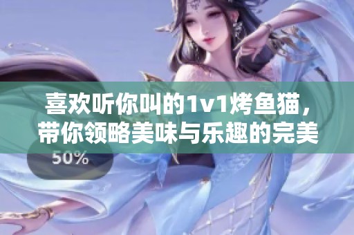 喜欢听你叫的1v1烤鱼猫，带你领略美味与乐趣的完美结合