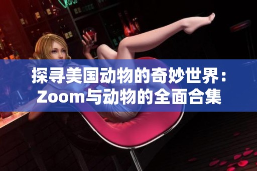 探寻美国动物的奇妙世界：Zoom与动物的全面合集