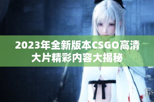 2023年全新版本CSGO高清大片精彩内容大揭秘