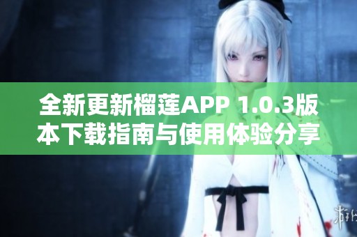 全新更新榴莲APP 1.0.3版本下载指南与使用体验分享