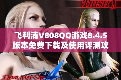 飞利浦V808QQ游戏8.4.5版本免费下载及使用评测攻略