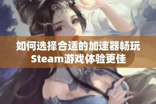 如何选择合适的加速器畅玩Steam游戏体验更佳