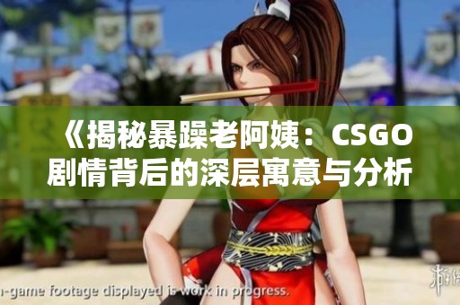 《揭秘暴躁老阿姨：CSGO剧情背后的深层寓意与分析》