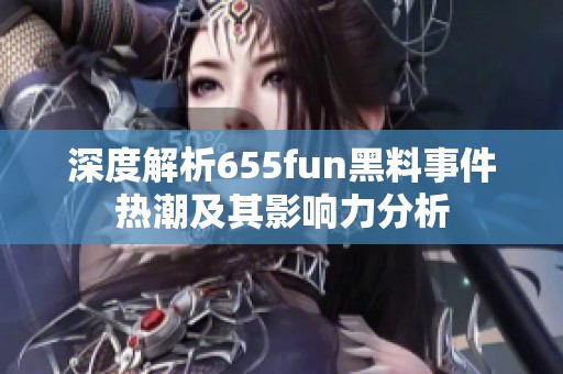 深度解析655fun黑料事件热潮及其影响力分析