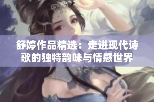 舒婷作品精选：走进现代诗歌的独特韵味与情感世界