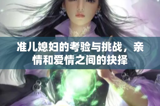 准儿媳妇的考验与挑战，亲情和爱情之间的抉择