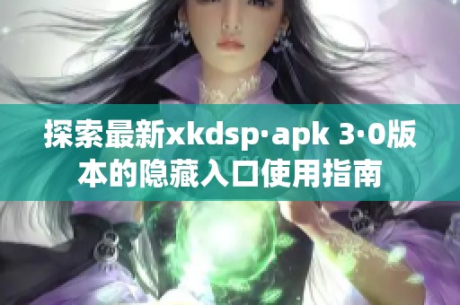 探索最新xkdsp·apk 3·0版本的隐藏入口使用指南