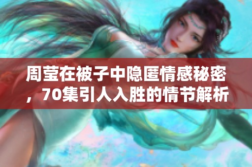 周莹在被子中隐匿情感秘密，70集引人入胜的情节解析