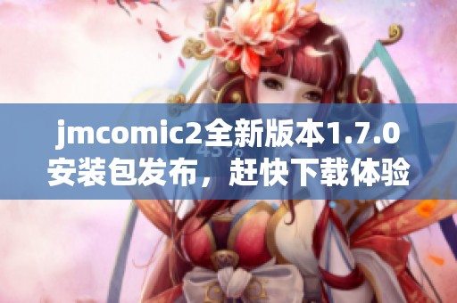 jmcomic2全新版本1.7.0安装包发布，赶快下载体验吧！