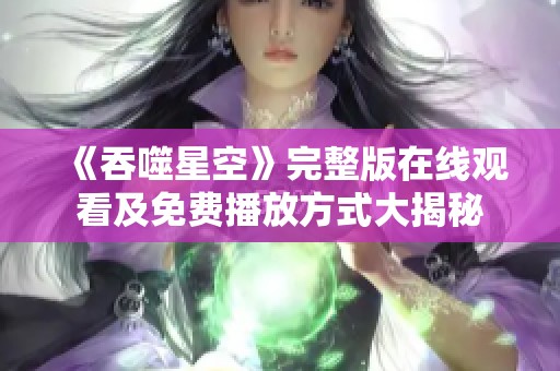 《吞噬星空》完整版在线观看及免费播放方式大揭秘