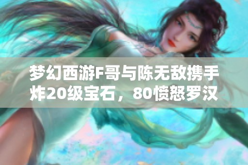 梦幻西游F哥与陈无敌携手炸20级宝石，80愤怒罗汉腰带定价9999