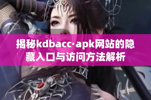 揭秘kdbacc·apk网站的隐藏入口与访问方法解析