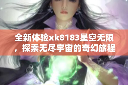 全新体验xk8183星空无限，探索无尽宇宙的奇幻旅程