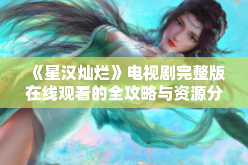 《星汉灿烂》电视剧完整版在线观看的全攻略与资源分享