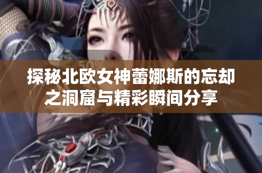 探秘北欧女神蕾娜斯的忘却之洞窟与精彩瞬间分享