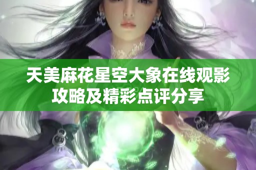 天美麻花星空大象在线观影攻略及精彩点评分享