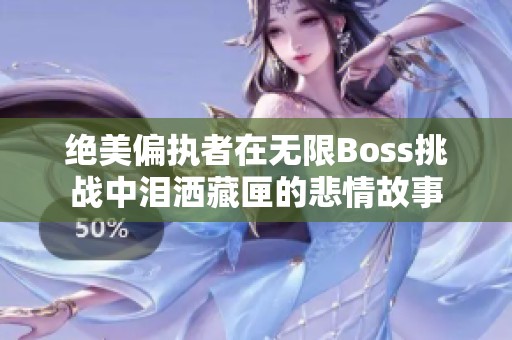 绝美偏执者在无限Boss挑战中泪洒藏匣的悲情故事