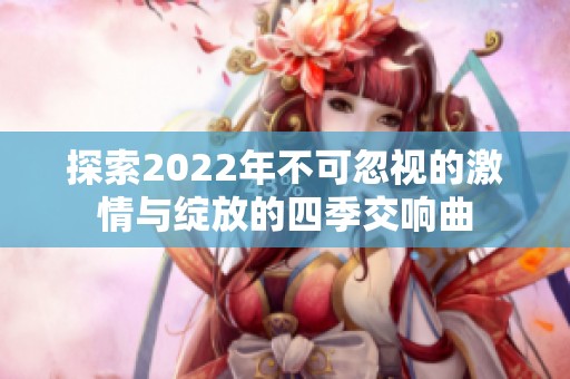 探索2022年不可忽视的激情与绽放的四季交响曲