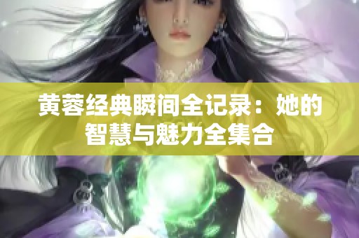 黄蓉经典瞬间全记录：她的智慧与魅力全集合