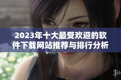 2023年十大最受欢迎的软件下载网站推荐与排行分析