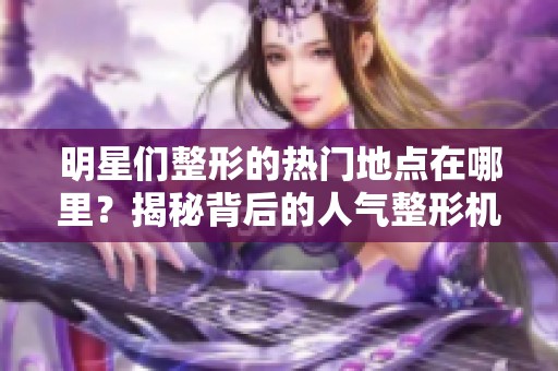 明星们整形的热门地点在哪里？揭秘背后的人气整形机构