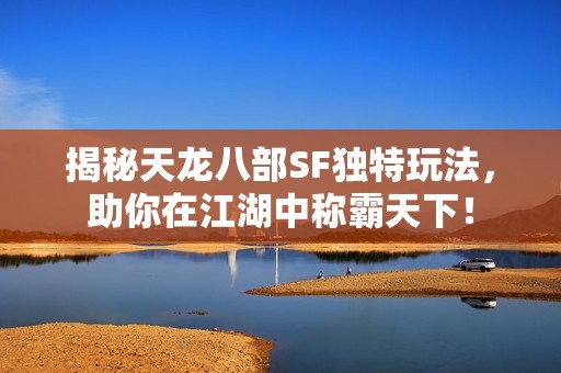 揭秘天龙八部SF独特玩法，助你在江湖中称霸天下！