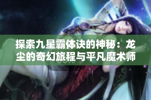 探索九星霸体诀的神秘：龙尘的奇幻旅程与平凡魔术师的奋斗史