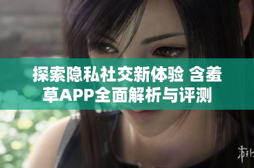 探索隐私社交新体验 含羞草APP全面解析与评测