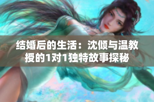 结婚后的生活：沈倾与温教授的1对1独特故事探秘