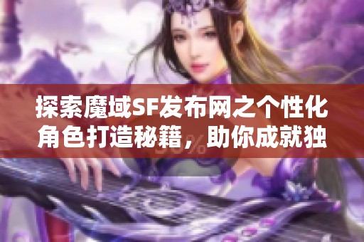 探索魔域SF发布网之个性化角色打造秘籍，助你成就独特冒险！