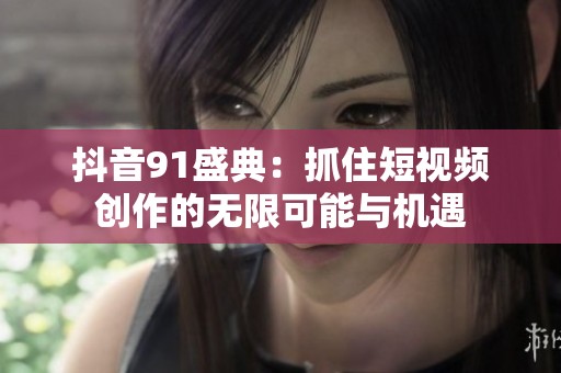 抖音91盛典：抓住短视频创作的无限可能与机遇