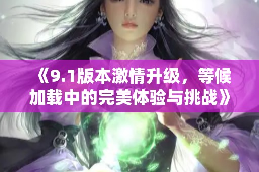 《9.1版本激情升级，等候加载中的完美体验与挑战》