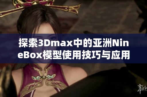 探索3Dmax中的亚洲NineBox模型使用技巧与应用指南