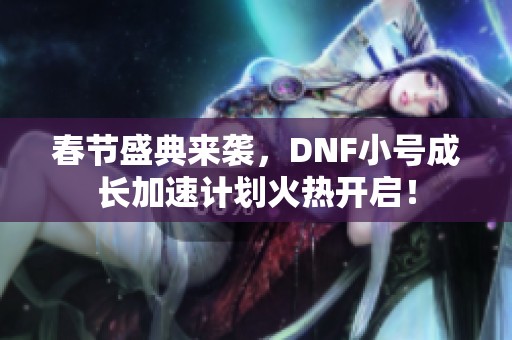 春节盛典来袭，DNF小号成长加速计划火热开启！