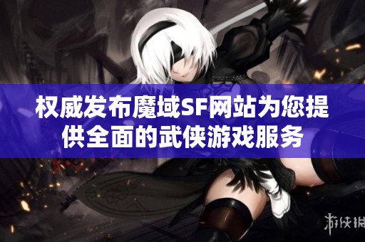 权威发布魔域SF网站为您提供全面的武侠游戏服务