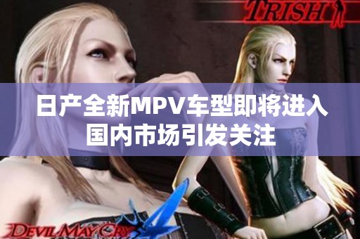 日产全新MPV车型即将进入国内市场引发关注