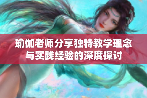 瑜伽老师分享独特教学理念与实践经验的深度探讨