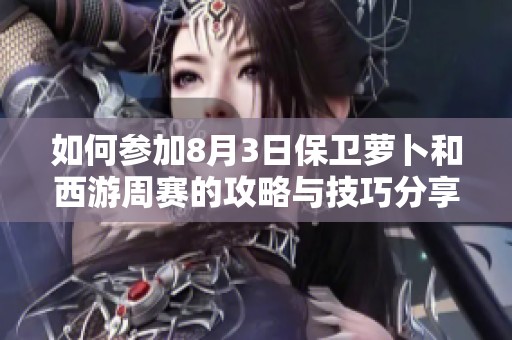 如何参加8月3日保卫萝卜和西游周赛的攻略与技巧分享