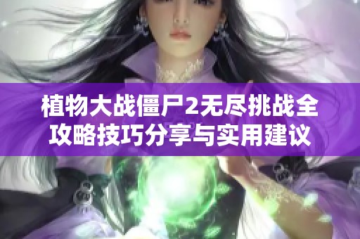 植物大战僵尸2无尽挑战全攻略技巧分享与实用建议