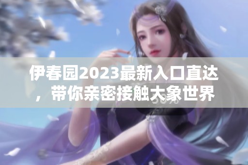 伊春园2023最新入口直达，带你亲密接触大象世界