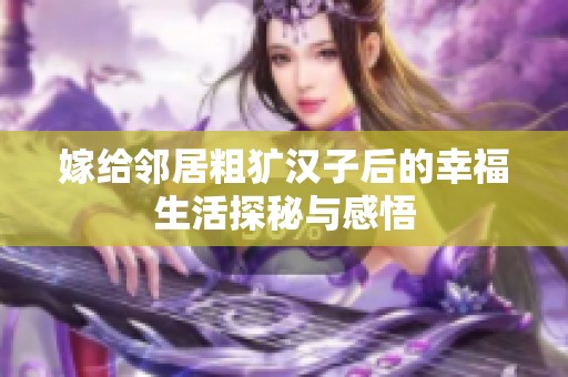 嫁给邻居粗犷汉子后的幸福生活探秘与感悟