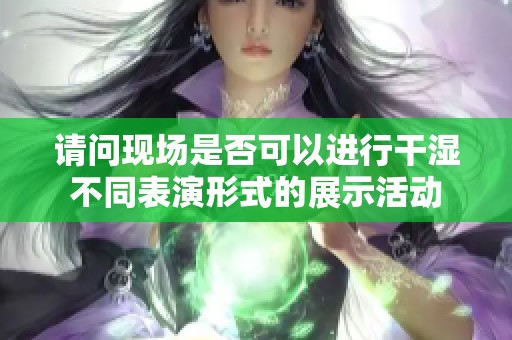 请问现场是否可以进行干湿不同表演形式的展示活动