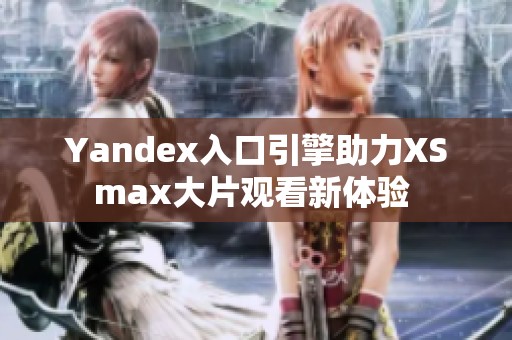 Yandex入口引擎助力XSmax大片观看新体验 