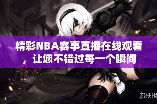 精彩NBA赛事直播在线观看，让您不错过每一个瞬间