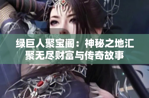 绿巨人聚宝阁：神秘之地汇聚无尽财富与传奇故事