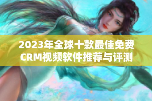 2023年全球十款最佳免费CRM视频软件推荐与评测