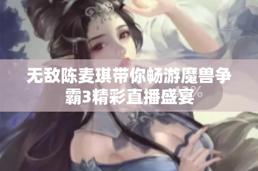 无敌陈麦琪带你畅游魔兽争霸3精彩直播盛宴