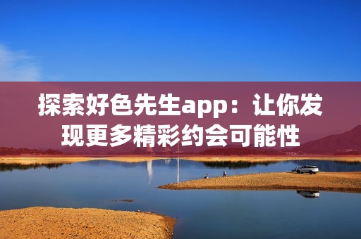 探索好色先生app：让你发现更多精彩约会可能性