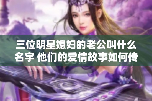 三位明星媳妇的老公叫什么名字 他们的爱情故事如何传颂