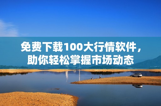 免费下载100大行情软件，助你轻松掌握市场动态